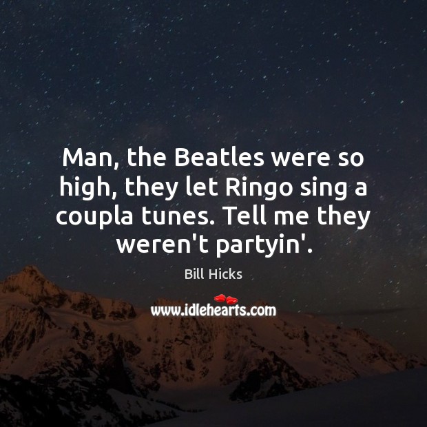 Man, the Beatles were so high, they let Ringo sing a coupla Bill Hicks Picture Quote