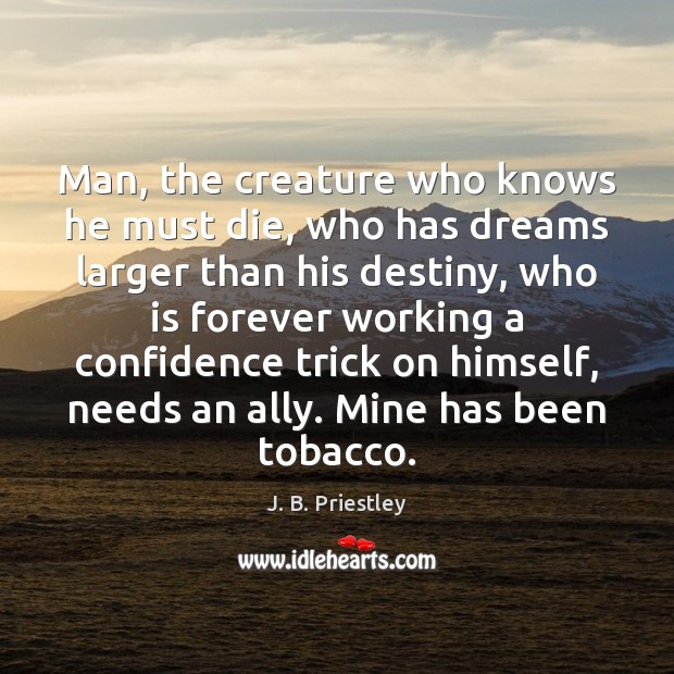 Man, the creature who knows he must die, who has dreams larger J. B. Priestley Picture Quote
