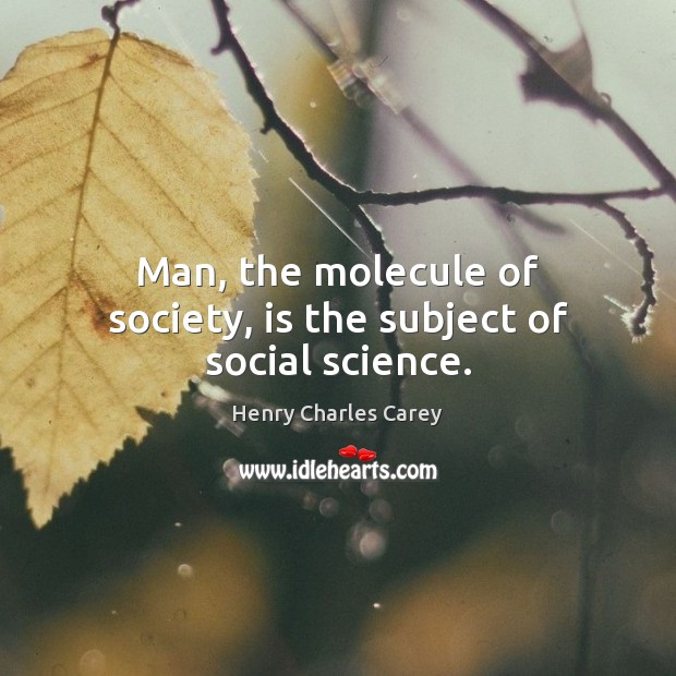 Man, the molecule of society, is the subject of social science. Henry Charles Carey Picture Quote