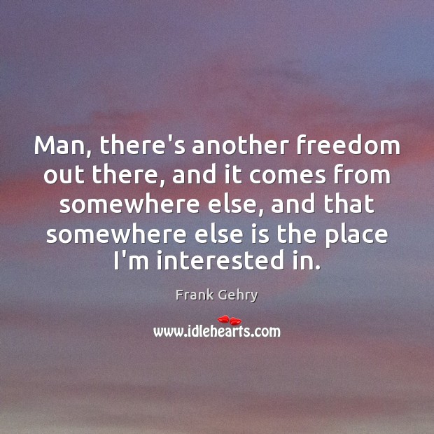 Man, there’s another freedom out there, and it comes from somewhere else, Frank Gehry Picture Quote