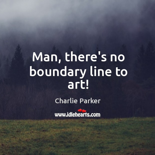 Man, there’s no boundary line to art! Charlie Parker Picture Quote