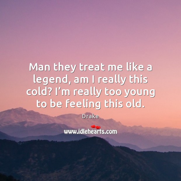 Man they treat me like a legend, am I really this cold? Image