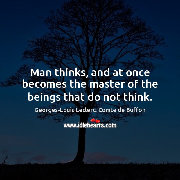 Man thinks, and at once becomes the master of the beings that do not think. Georges-Louis Leclerc, Comte de Buffon Picture Quote