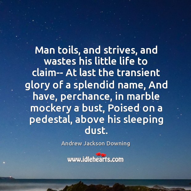 Man toils, and strives, and wastes his little life to claim– At Andrew Jackson Downing Picture Quote