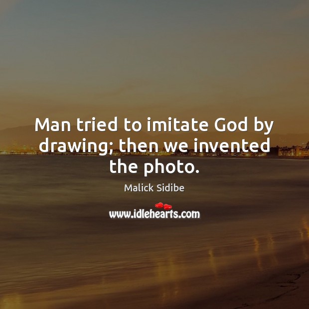 Man tried to imitate God by drawing; then we invented the photo. Malick Sidibe Picture Quote