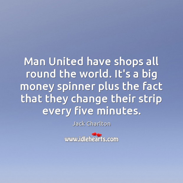 Man United have shops all round the world. It’s a big money Jack Charlton Picture Quote