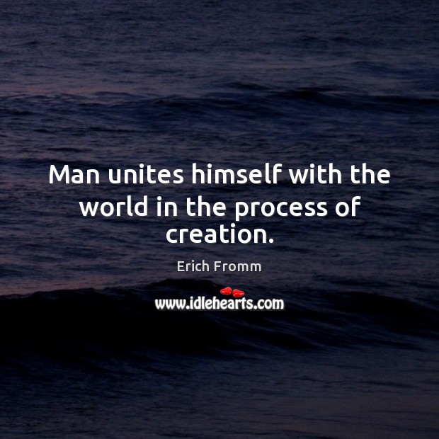 Man unites himself with the world in the process of creation. Erich Fromm Picture Quote