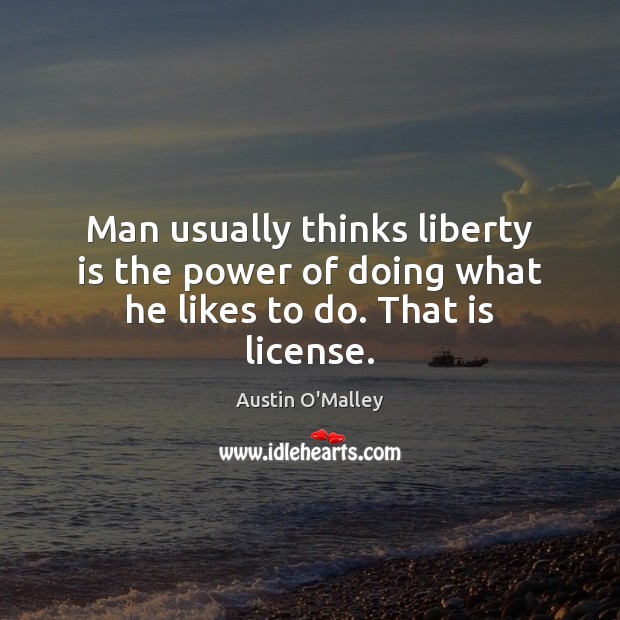 Man usually thinks liberty is the power of doing what he likes to do. That is license. Austin O’Malley Picture Quote