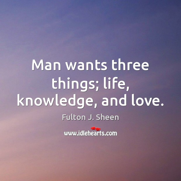 Man wants three things; life, knowledge, and love. Image