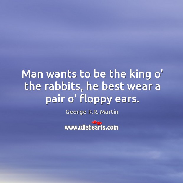 Man wants to be the king o’ the rabbits, he best wear a pair o’ floppy ears. Image