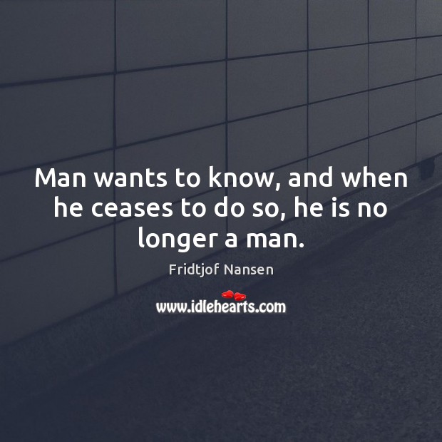 Man wants to know, and when he ceases to do so, he is no longer a man. Fridtjof Nansen Picture Quote