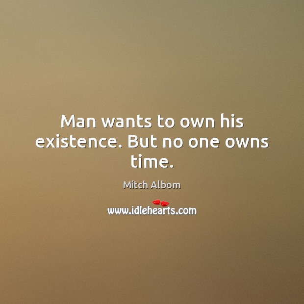 Man wants to own his existence. But no one owns time. Mitch Albom Picture Quote