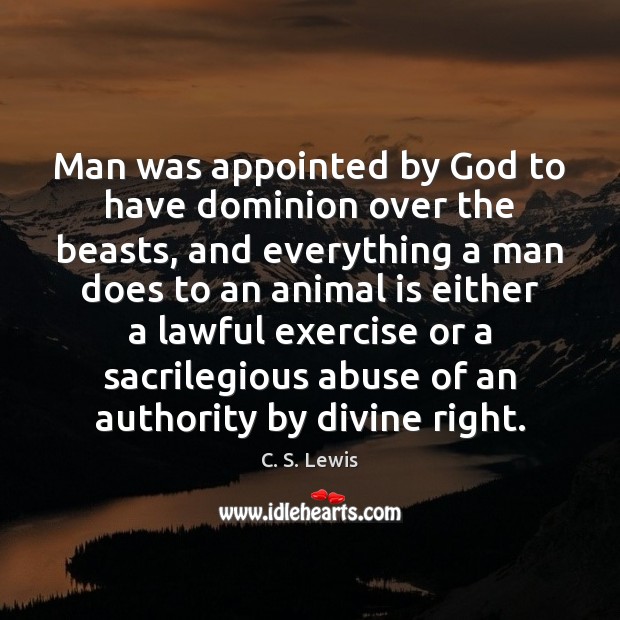 Man was appointed by God to have dominion over the beasts, and 