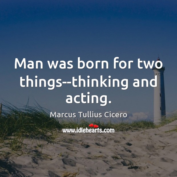 Man was born for two things–thinking and acting. Marcus Tullius Cicero Picture Quote
