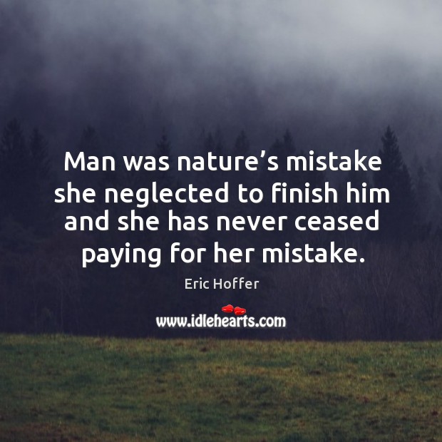 Man was nature’s mistake she neglected to finish him and she has never ceased paying for her mistake. Image