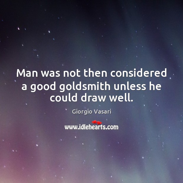 Man was not then considered a good goldsmith unless he could draw well. Giorgio Vasari Picture Quote
