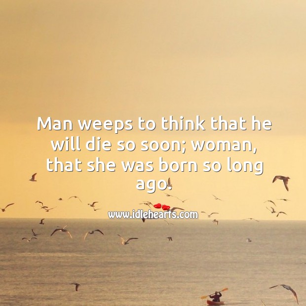 Man weeps to think that he will die so soon; woman, that she was born so long ago. Image