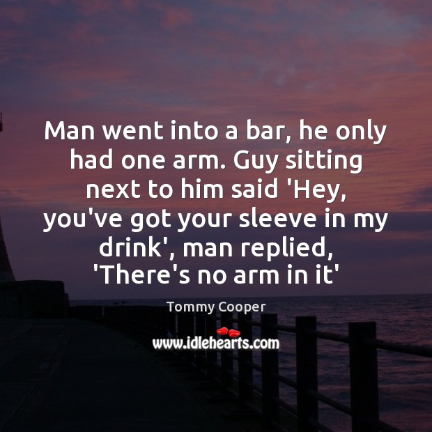 Man went into a bar, he only had one arm. Guy sitting Tommy Cooper Picture Quote