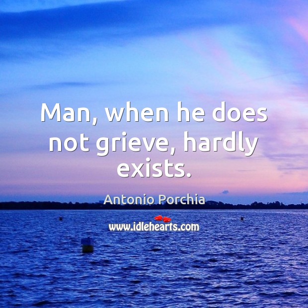Man, when he does not grieve, hardly exists. Antonio Porchia Picture Quote