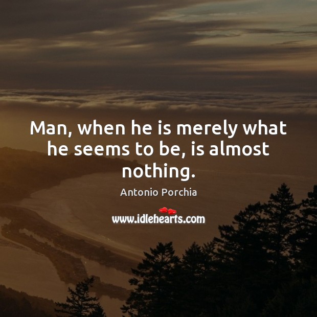 Man, when he is merely what he seems to be, is almost nothing. Antonio Porchia Picture Quote