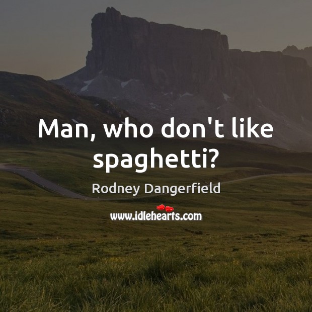 Man, who don’t like spaghetti? Rodney Dangerfield Picture Quote