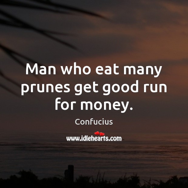 Man who eat many prunes get good run for money. Confucius Picture Quote