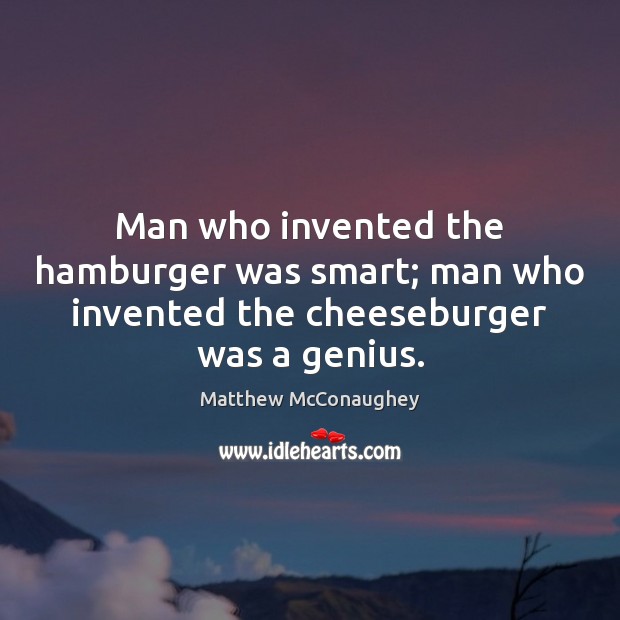 Man who invented the hamburger was smart; man who invented the cheeseburger was a genius. Image