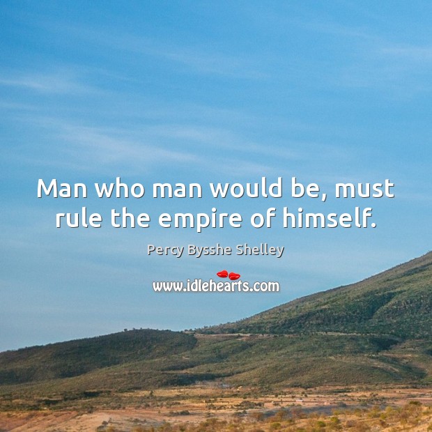 Man who man would be, must rule the empire of himself. Percy Bysshe Shelley Picture Quote