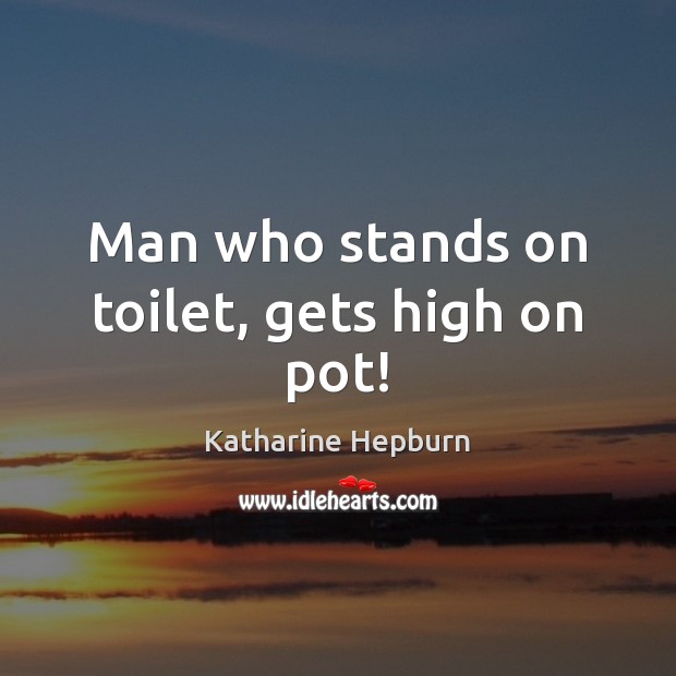 Man who stands on toilet, gets high on pot! Katharine Hepburn Picture Quote