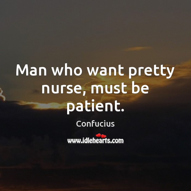 Man who want pretty nurse, must be patient. 