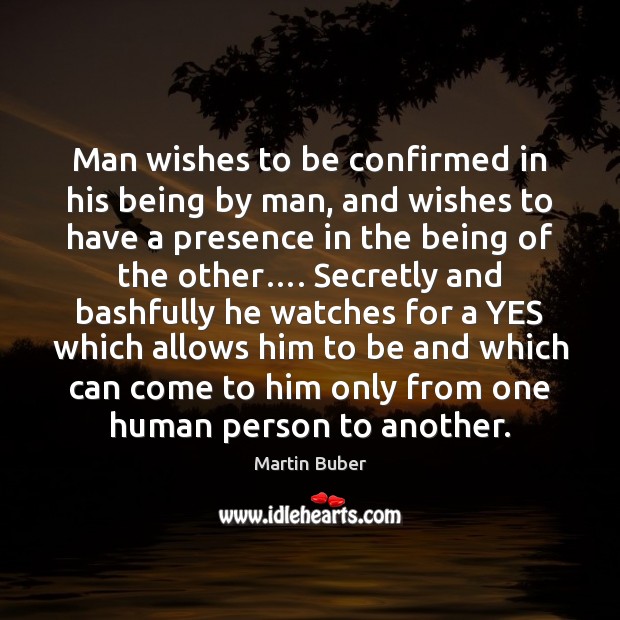 Man wishes to be confirmed in his being by man, and wishes 