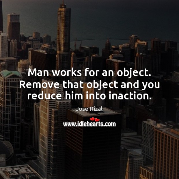 Man works for an object. Remove that object and you reduce him into inaction. Jose Rizal Picture Quote
