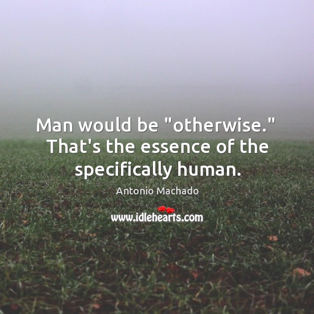 Man would be “otherwise.”  That’s the essence of the specifically human. Antonio Machado Picture Quote