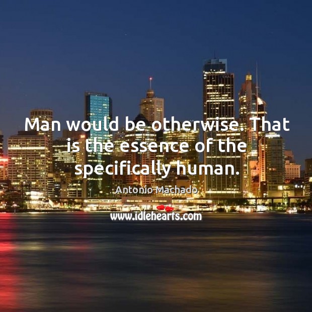 Man would be otherwise. That is the essence of the specifically human. Antonio Machado Picture Quote