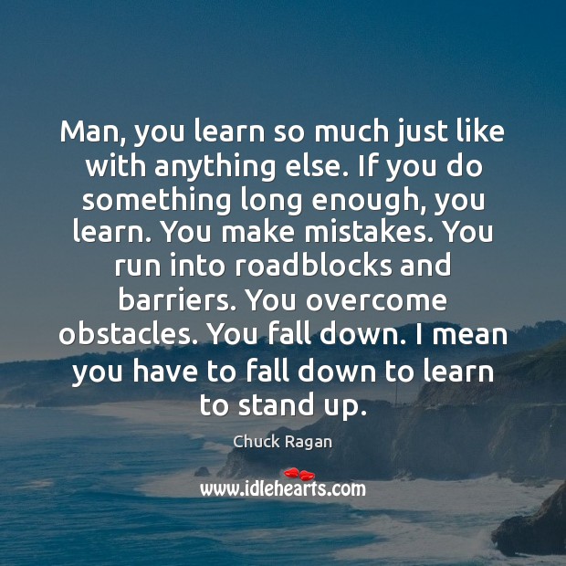 Man, you learn so much just like with anything else. If you Chuck Ragan Picture Quote
