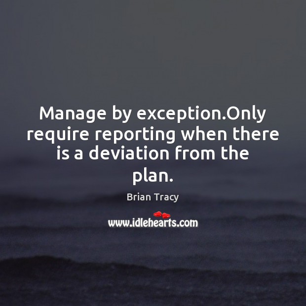 Manage by exception.Only require reporting when there is a deviation from the plan. Brian Tracy Picture Quote