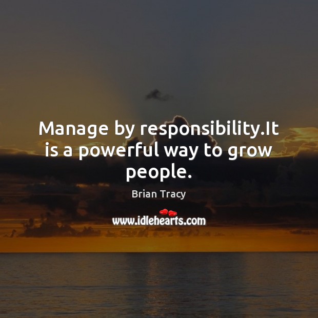 Manage by responsibility.It is a powerful way to grow people. Brian Tracy Picture Quote