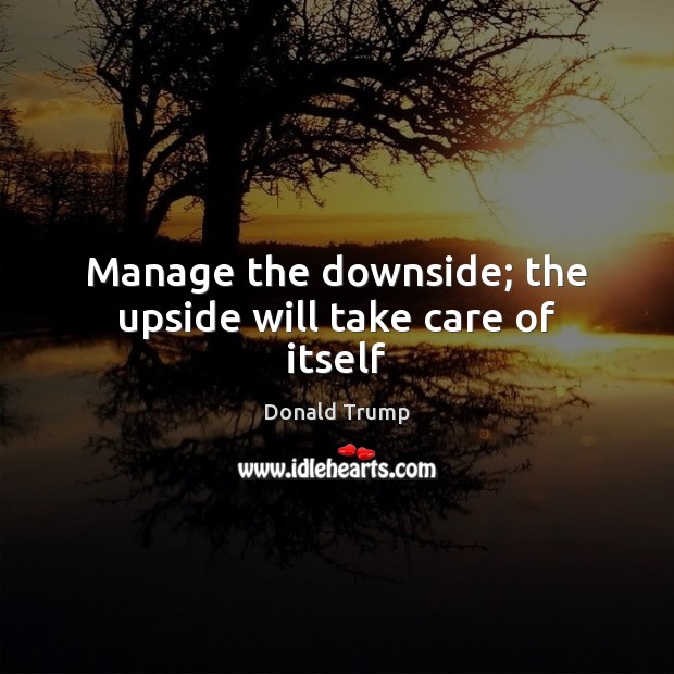 Manage the downside; the upside will take care of itself Donald Trump Picture Quote