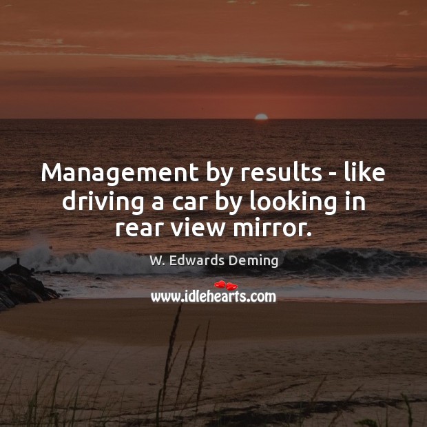 Management by results – like driving a car by looking in rear view mirror. W. Edwards Deming Picture Quote