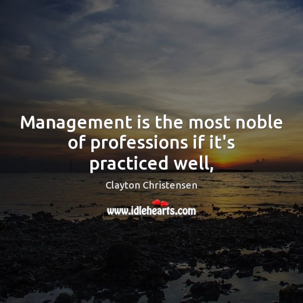 Management is the most noble of professions if it’s practiced well, Clayton Christensen Picture Quote