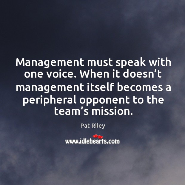 Management must speak with one voice. When it doesn’t management itself becomes a peripheral opponent to the team’s mission. Pat Riley Picture Quote