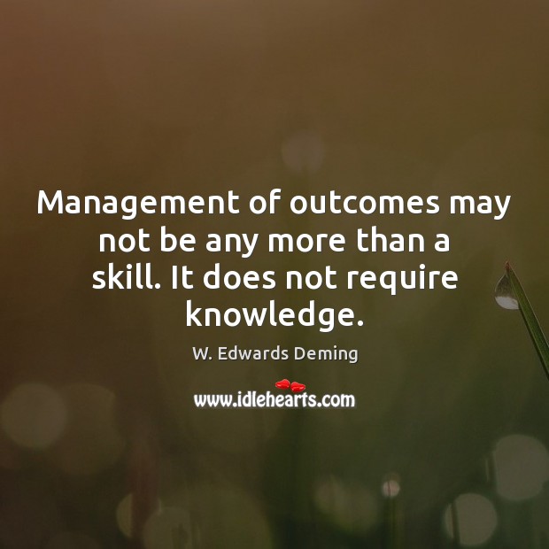 Management of outcomes may not be any more than a skill. It does not require knowledge. Image