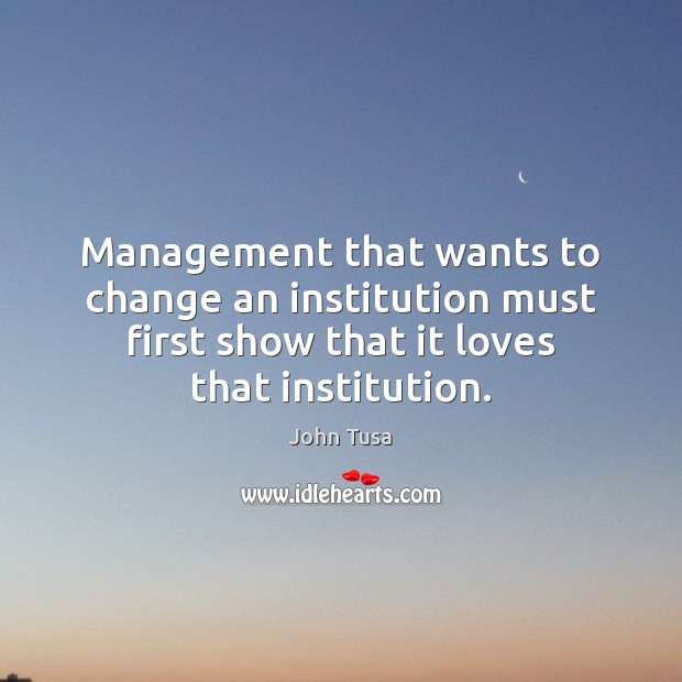 Management that wants to change an institution must first show that it Image