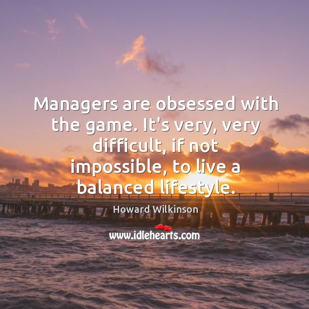Managers are obsessed with the game. It’s very, very difficult, if not Howard Wilkinson Picture Quote