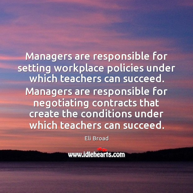 Managers are responsible for setting workplace policies under which teachers can succeed. Eli Broad Picture Quote