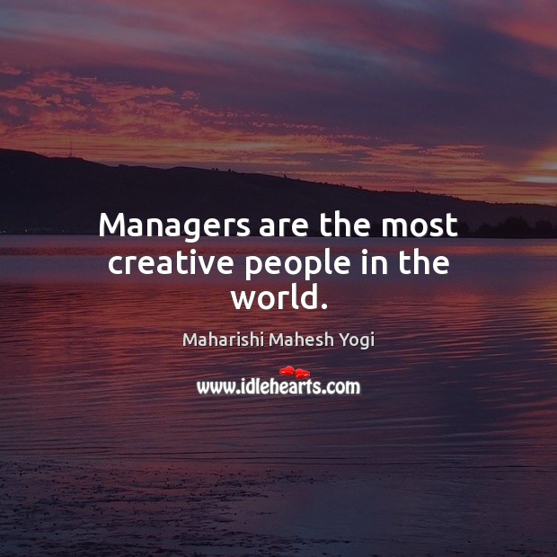 Managers are the most creative people in the world. Maharishi Mahesh Yogi Picture Quote