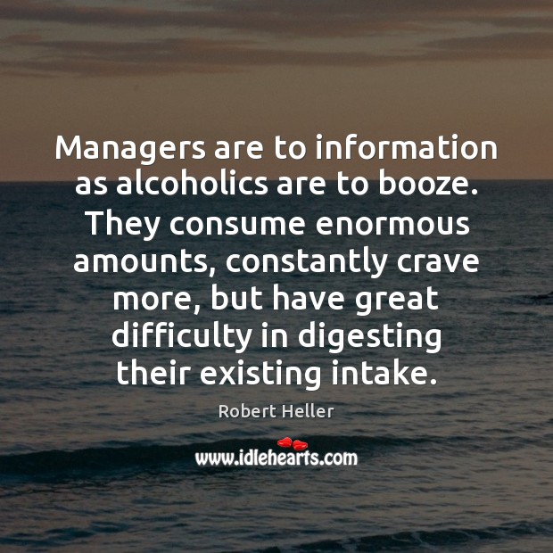 Managers are to information as alcoholics are to booze. They consume enormous Robert Heller Picture Quote
