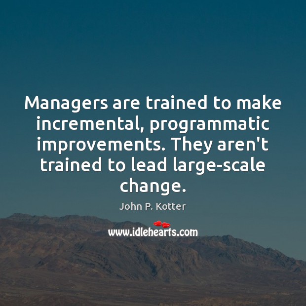 Managers are trained to make incremental, programmatic improvements. They aren’t trained to John P. Kotter Picture Quote