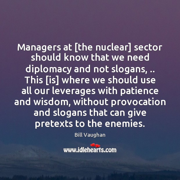 Managers at [the nuclear] sector should know that we need diplomacy and Bill Vaughan Picture Quote