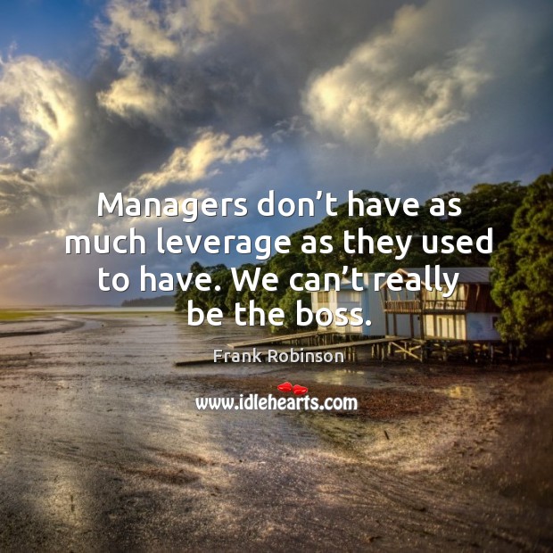 Managers don’t have as much leverage as they used to have. We can’t really be the boss. Image